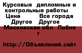 Курсовые, дипломные и контрольные работы! › Цена ­ 100 - Все города Другое » Другое   . Московская обл.,Лобня г.